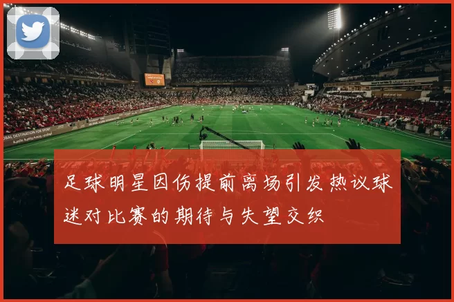 足球明星因伤提前离场引发热议球迷对比赛的期待与失望交织
