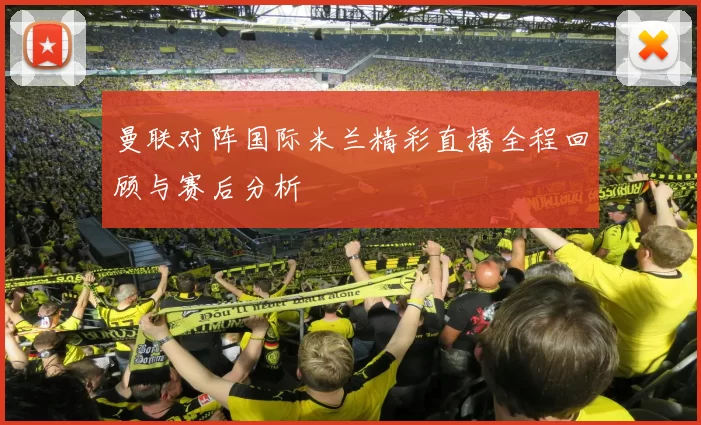 曼联对阵国际米兰精彩直播全程回顾与赛后分析