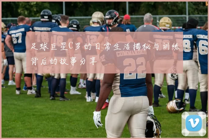 足球巨星C罗的日常生活揭秘与训练背后的故事分享