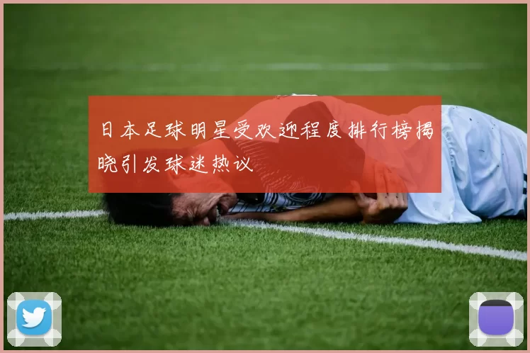 日本足球明星受欢迎程度排行榜揭晓引发球迷热议