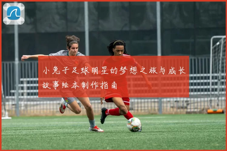 小兔子足球明星的梦想之旅与成长故事绘本制作指南