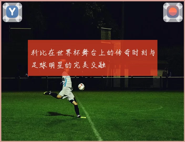 科比在世界杯舞台上的传奇时刻与足球明星的完美交融