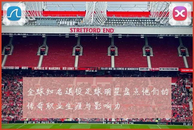 全球知名退役足球明星盘点他们的传奇职业生涯与影响力