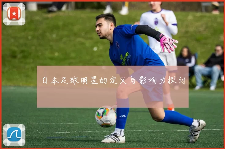日本足球明星的定义与影响力探讨