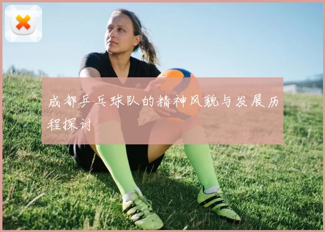 成都乒乓球队的精神风貌与发展历程探讨