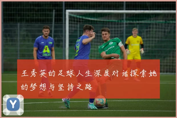 王秀英的足球人生深度对话探索她的梦想与坚持之路