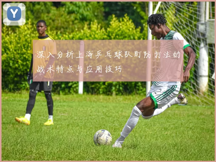 深入分析上海乒乓球队盯防打法的战术特点与应用技巧