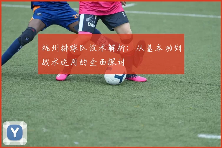 杭州排球队技术解析：从基本功到战术运用的全面探讨