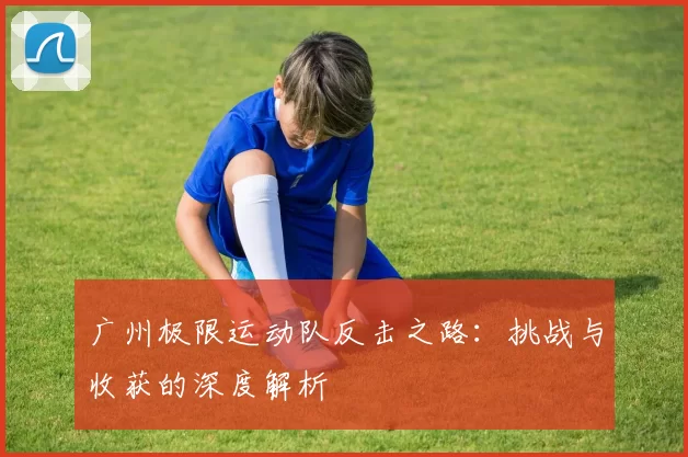 广州极限运动队反击之路：挑战与收获的深度解析