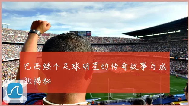 巴西矮个足球明星的传奇故事与成就揭秘