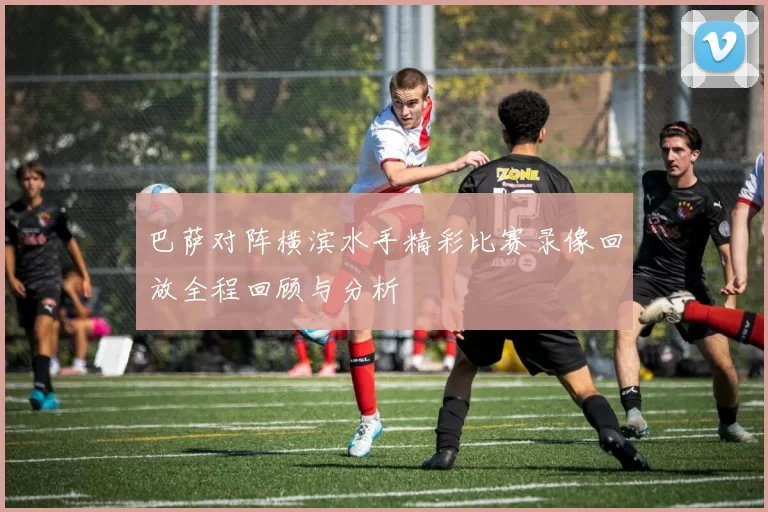 巴萨对阵横滨水手精彩比赛录像回放全程回顾与分析