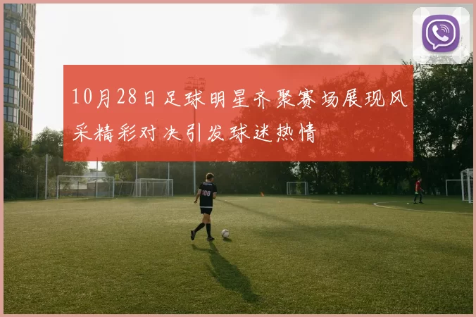 10月28日足球明星齐聚赛场展现风采精彩对决引发球迷热情