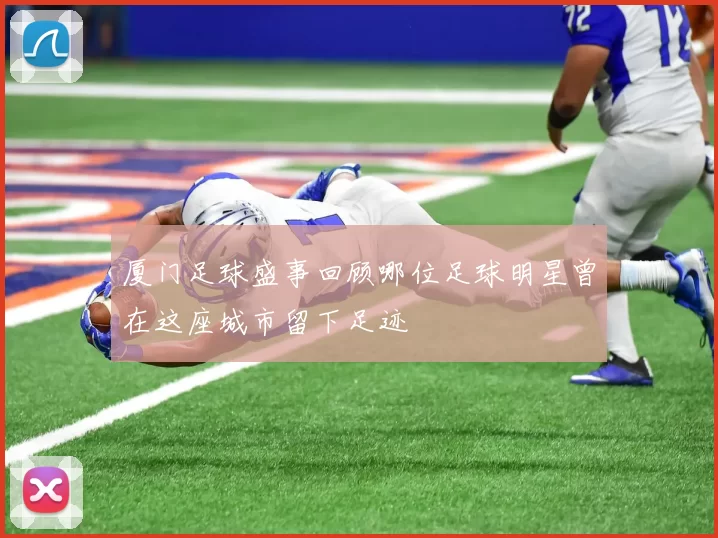 厦门足球盛事回顾哪位足球明星曾在这座城市留下足迹