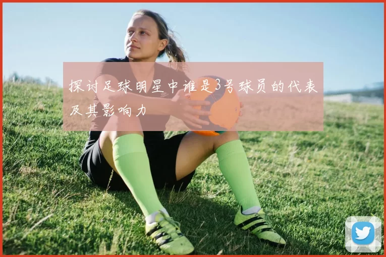 探讨足球明星中谁是3号球员的代表及其影响力