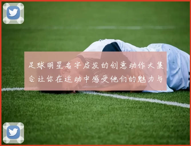 足球明星名字启发的创意动作大集合让你在运动中感受他们的魅力与激情