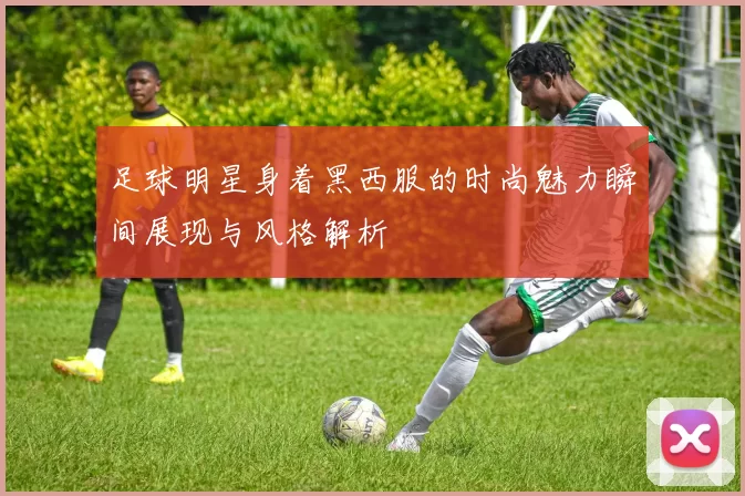 足球明星身着黑西服的时尚魅力瞬间展现与风格解析