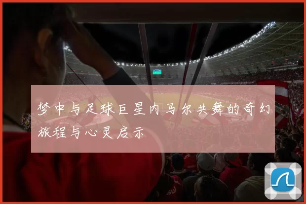梦中与足球巨星内马尔共舞的奇幻旅程与心灵启示