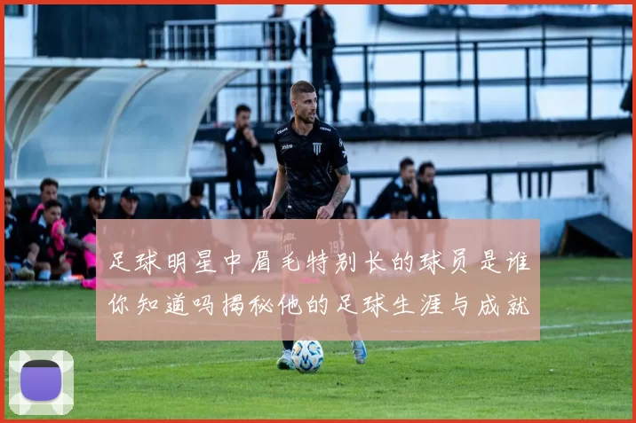 足球明星中眉毛特别长的球员是谁你知道吗揭秘他的足球生涯与成就