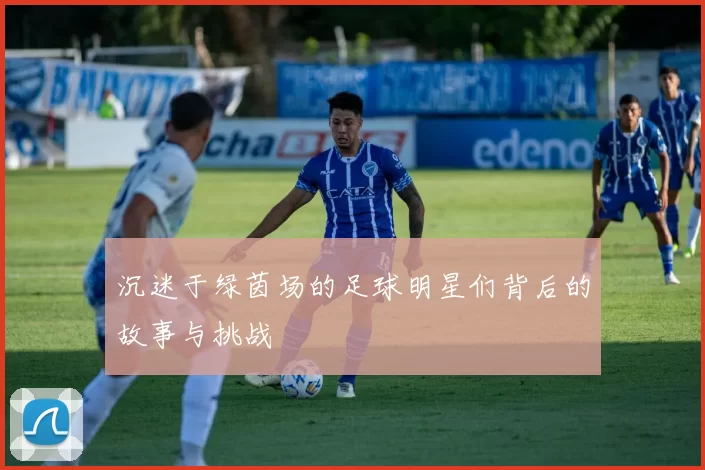 沉迷于绿茵场的足球明星们背后的故事与挑战
