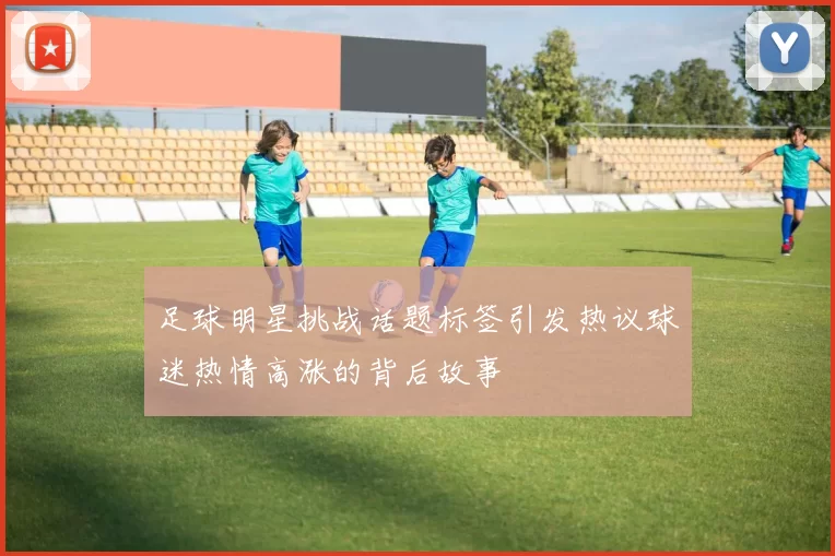 足球明星挑战话题标签引发热议球迷热情高涨的背后故事