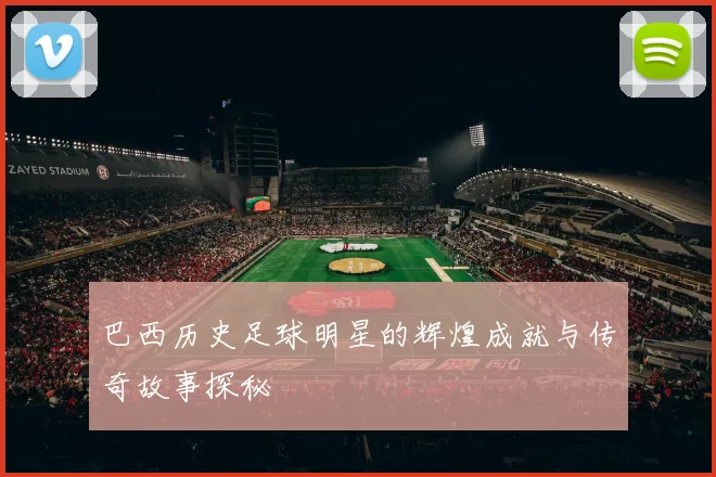 巴西历史足球明星的辉煌成就与传奇故事探秘