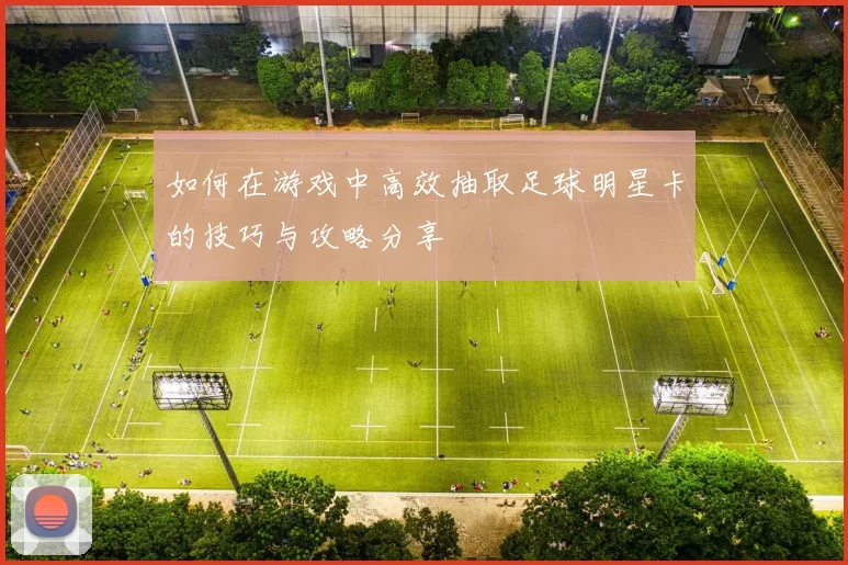如何在游戏中高效抽取足球明星卡的技巧与攻略分享