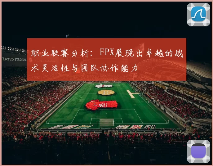职业联赛分析：FPX展现出卓越的战术灵活性与团队协作能力