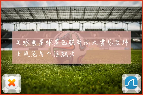 足球明星球星西服时尚大赏尽显绅士风范与个性魅力