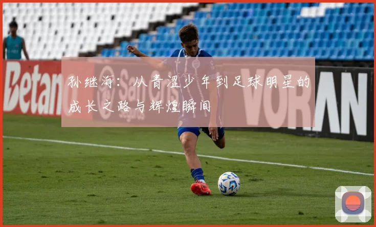 孙继海：从青涩少年到足球明星的成长之路与辉煌瞬间