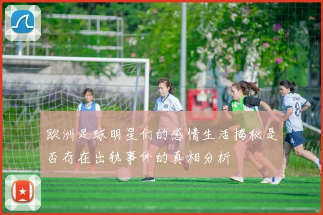 欧洲足球明星们的感情生活揭秘是否存在出轨事件的真相分析