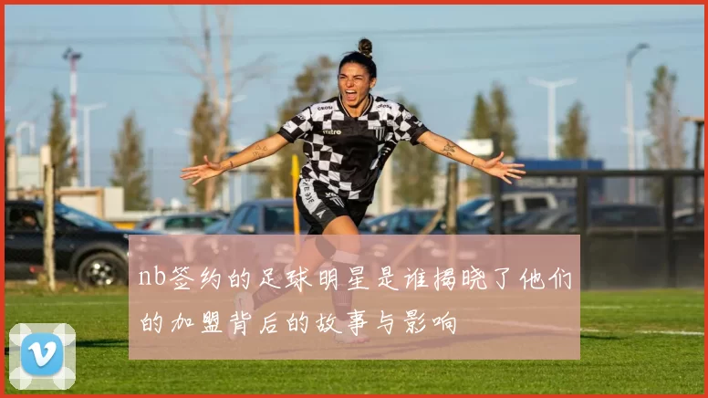 nb签约的足球明星是谁揭晓了他们的加盟背后的故事与影响