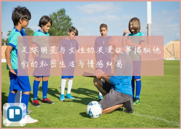 足球明星与女性的浪漫故事揭秘他们的私密生活与情感纠葛