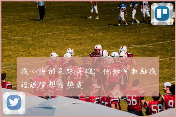 我心中的足球英雄：他如何激励我追逐梦想与热爱