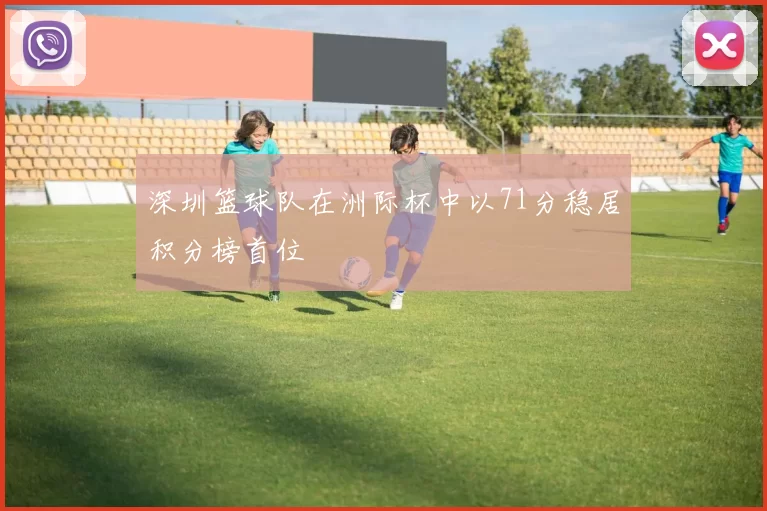 深圳篮球队在洲际杯中以71分稳居积分榜首位
