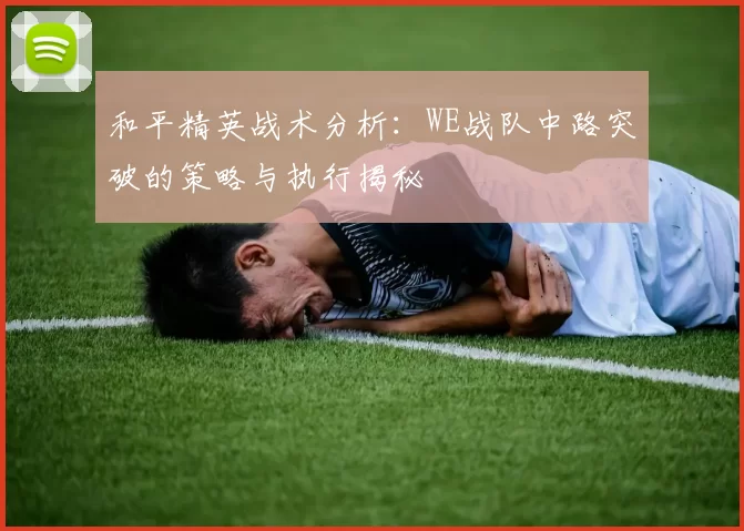 和平精英战术分析：WE战队中路突破的策略与执行揭秘