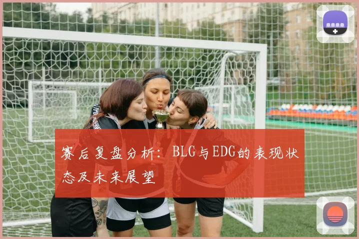 赛后复盘分析：BLG与EDG的表现状态及未来展望