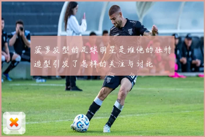菠萝发型的足球明星是谁他的独特造型引发了怎样的关注与讨论