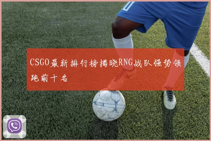 CSGO最新排行榜揭晓RNG战队强势领跑前十名