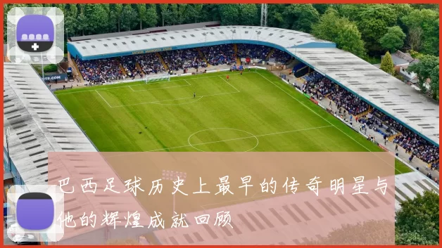 巴西足球历史上最早的传奇明星与他的辉煌成就回顾