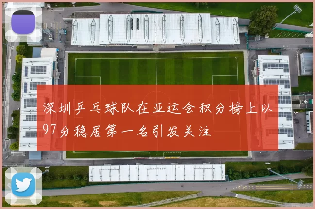 深圳乒乓球队在亚运会积分榜上以97分稳居第一名引发关注