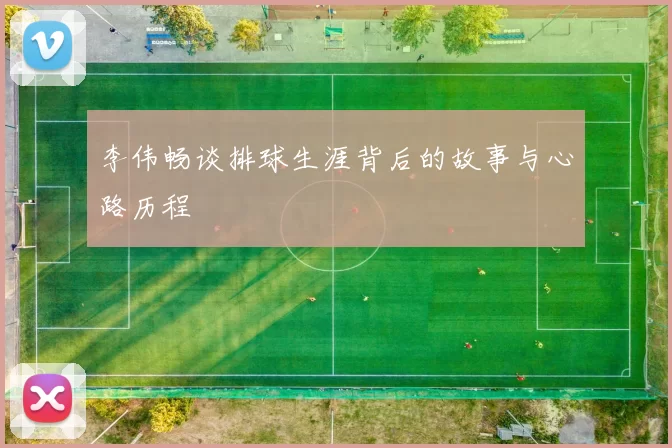 李伟畅谈排球生涯背后的故事与心路历程