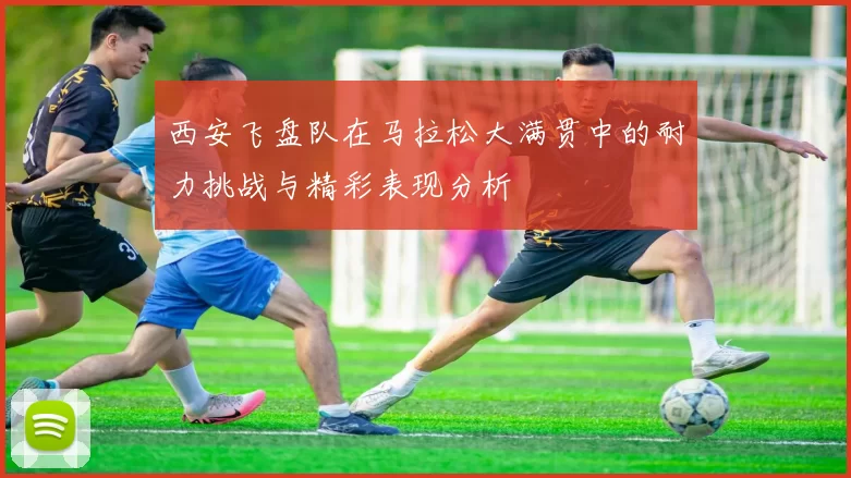 西安飞盘队在马拉松大满贯中的耐力挑战与精彩表现分析