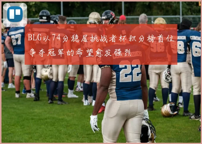 BLG以74分稳居挑战者杯积分榜首位争夺冠军的希望愈发强烈