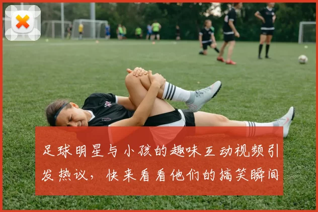足球明星与小孩的趣味互动视频引发热议，快来看看他们的搞笑瞬间！